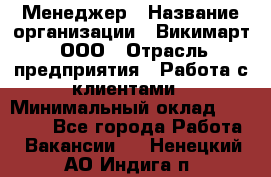 Менеджер › Название организации ­ Викимарт, ООО › Отрасль предприятия ­ Работа с клиентами › Минимальный оклад ­ 15 000 - Все города Работа » Вакансии   . Ненецкий АО,Индига п.